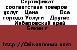 Сертификат соответствия товаров, услуг › Цена ­ 4 000 - Все города Услуги » Другие   . Хабаровский край,Бикин г.